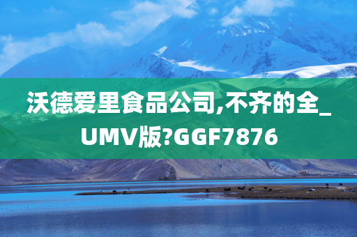 沃德爱里食品公司,不齐的全_UMV版?GGF7876