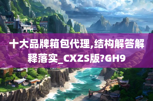 十大品牌箱包代理,结构解答解释落实_CXZS版?GH9