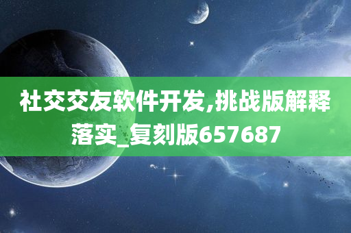 社交交友软件开发,挑战版解释落实_复刻版657687