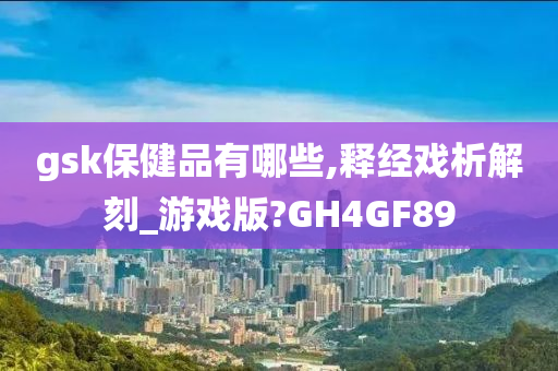 gsk保健品有哪些,释经戏析解刻_游戏版?GH4GF89