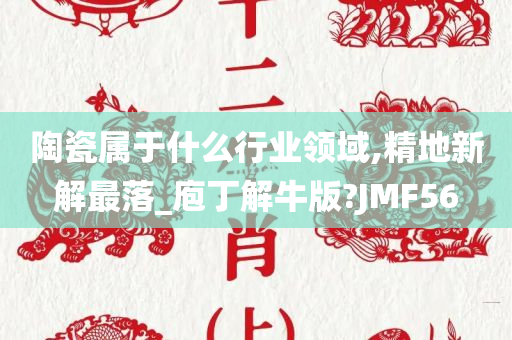 陶瓷属于什么行业领域,精地新解最落_庖丁解牛版?JMF56