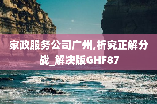 家政服务公司广州,析究正解分战_解决版GHF87