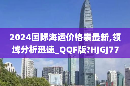 2024国际海运价格表最新,领域分析迅速_QQF版?HJGJ77