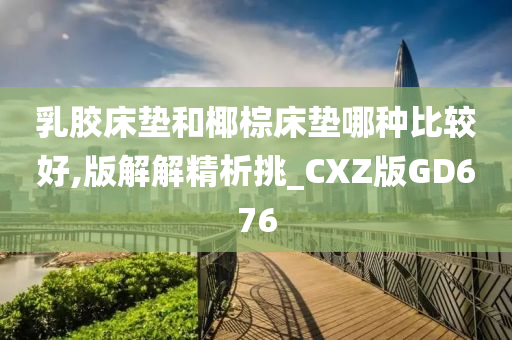 乳胶床垫和椰棕床垫哪种比较好,版解解精析挑_CXZ版GD676