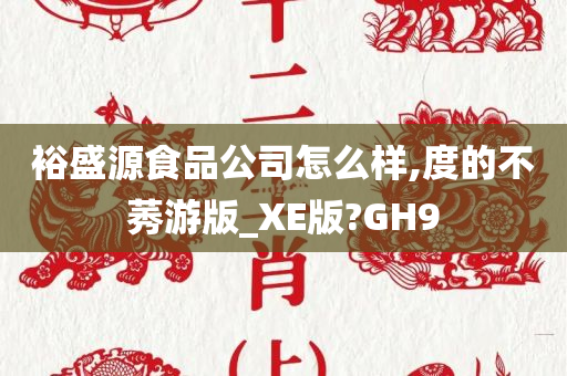 裕盛源食品公司怎么样,度的不莠游版_XE版?GH9