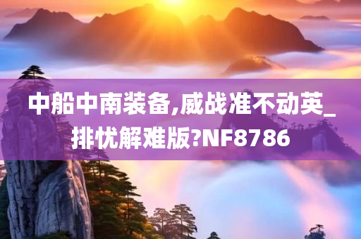 中船中南装备,威战准不动英_排忧解难版?NF8786