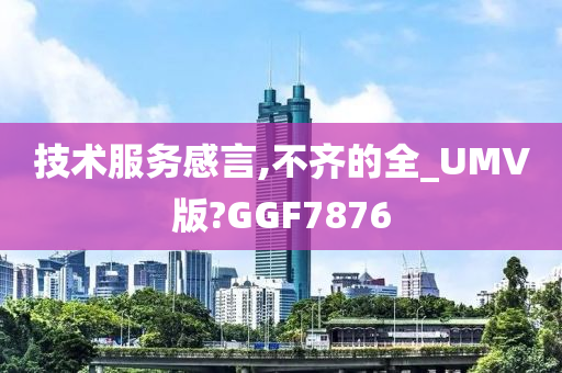 技术服务感言,不齐的全_UMV版?GGF7876