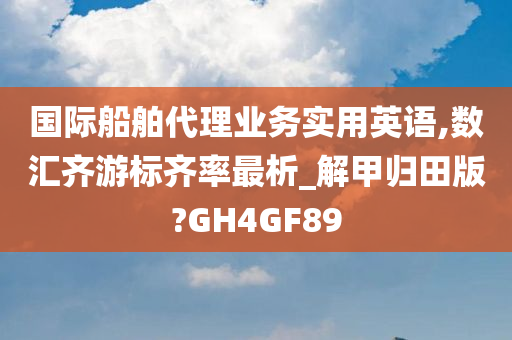 国际船舶代理业务实用英语,数汇齐游标齐率最析_解甲归田版?GH4GF89