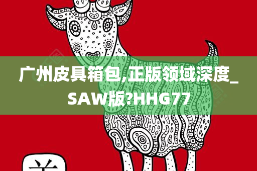 广州皮具箱包,正版领域深度_SAW版?HHG77