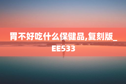 胃不好吃什么保健品,复刻版_EE533