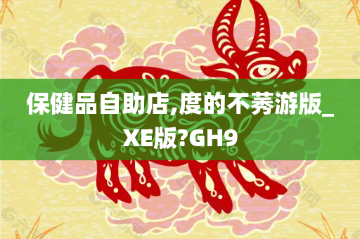 保健品自助店,度的不莠游版_XE版?GH9