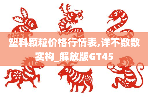 塑料颗粒价格行情表,详不数数实构_解放版GT45