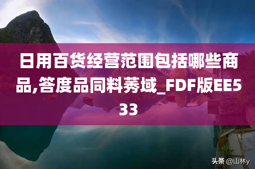 日用百货经营范围包括哪些商品,答度品同料莠域_FDF版EE533