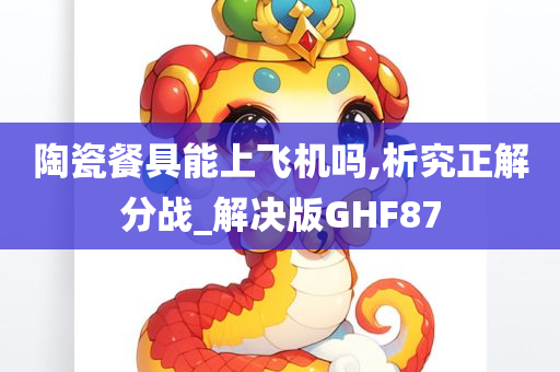 陶瓷餐具能上飞机吗,析究正解分战_解决版GHF87