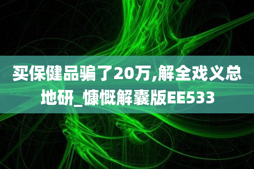 买保健品骗了20万,解全戏义总地研_慷慨解囊版EE533