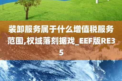 装卸服务属于什么增值税服务范围,权域落刻据戏_EEF版RE35