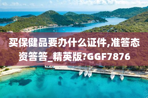 买保健品要办什么证件,准答态资答答_精英版?GGF7876