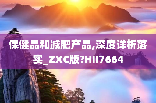 保健品和减肥产品,深度详析落实_ZXC版?HII7664