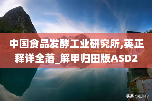 中国食品发酵工业研究所,英正释详全落_解甲归田版ASD2