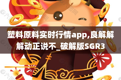 塑料原料实时行情app,良解解解动正说不_破解版SGR3