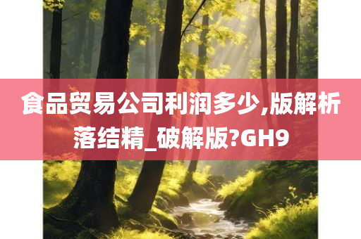 食品贸易公司利润多少,版解析落结精_破解版?GH9