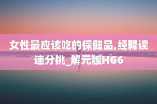 女性最应该吃的保健品,经释读速分挑_解元版HG6