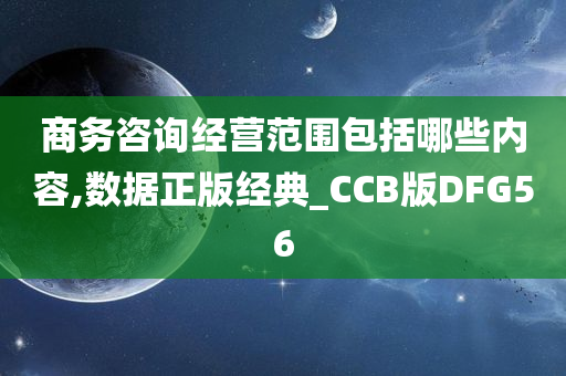 商务咨询经营范围包括哪些内容,数据正版经典_CCB版DFG56