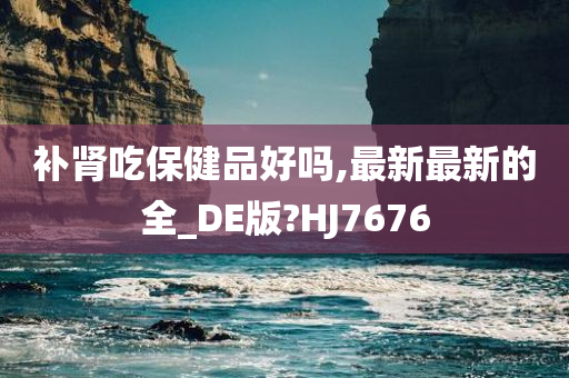 补肾吃保健品好吗,最新最新的全_DE版?HJ7676