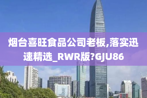 烟台喜旺食品公司老板,落实迅速精选_RWR版?GJU86