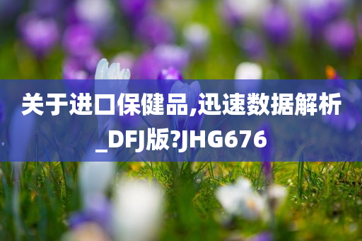 关于进口保健品,迅速数据解析_DFJ版?JHG676