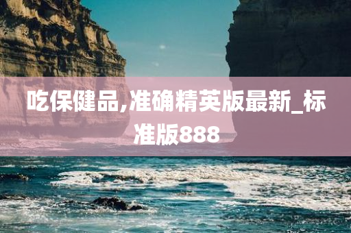 吃保健品,准确精英版最新_标准版888