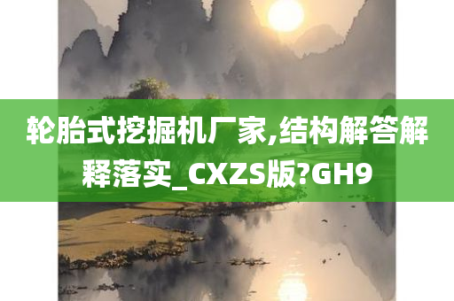 轮胎式挖掘机厂家,结构解答解释落实_CXZS版?GH9