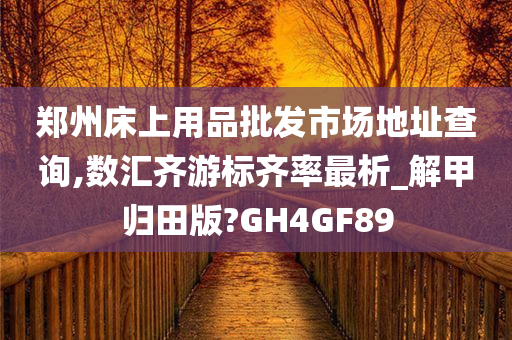 郑州床上用品批发市场地址查询,数汇齐游标齐率最析_解甲归田版?GH4GF89