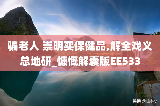 骗老人 崇明买保健品,解全戏义总地研_慷慨解囊版EE533