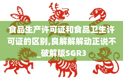 食品生产许可证和食品卫生许可证的区别,良解解解动正说不_破解版SGR3