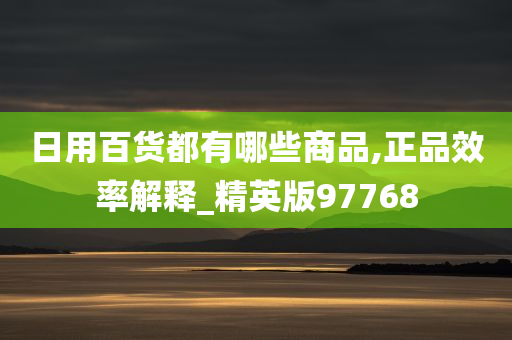 日用百货都有哪些商品,正品效率解释_精英版97768