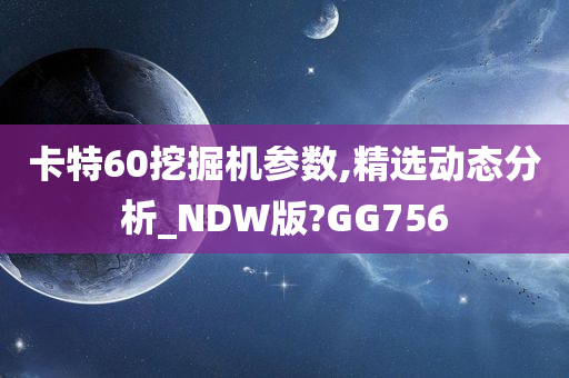 卡特60挖掘机参数,精选动态分析_NDW版?GG756