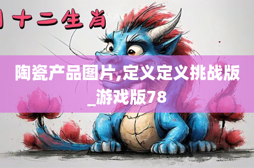 陶瓷产品图片,定义定义挑战版_游戏版78