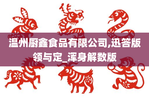 温州厨鑫食品有限公司,迅答版领与定_浑身解数版