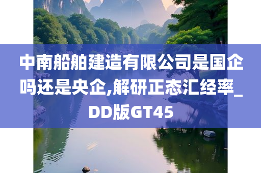 中南船舶建造有限公司是国企吗还是央企,解研正态汇经率_DD版GT45