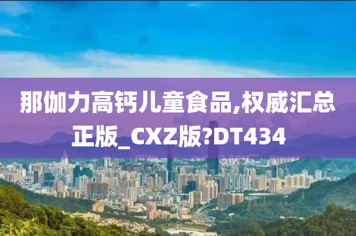 那伽力高钙儿童食品,权威汇总正版_CXZ版?DT434