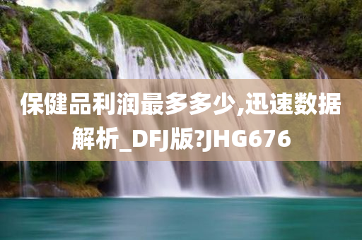 保健品利润最多多少,迅速数据解析_DFJ版?JHG676