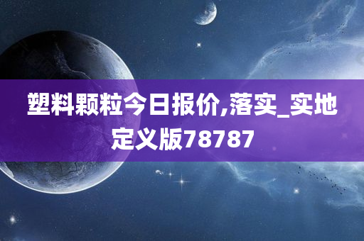 塑料颗粒今日报价,落实_实地定义版78787