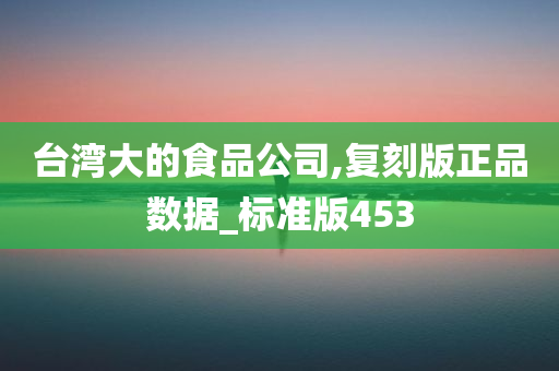 台湾大的食品公司,复刻版正品数据_标准版453