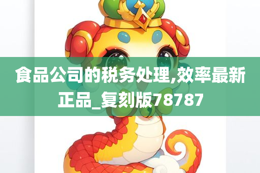 食品公司的税务处理,效率最新正品_复刻版78787