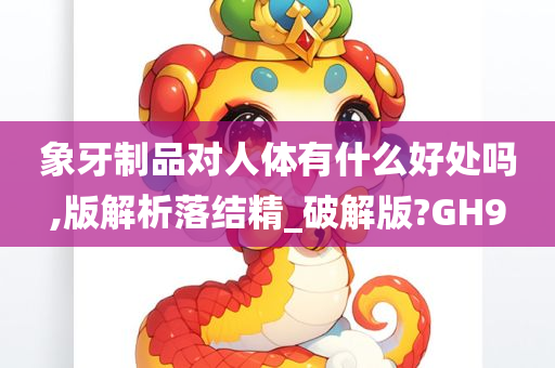 象牙制品对人体有什么好处吗,版解析落结精_破解版?GH9