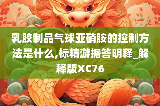 乳胶制品气球亚硝胺的控制方法是什么,标精游据答明释_解释版XC76