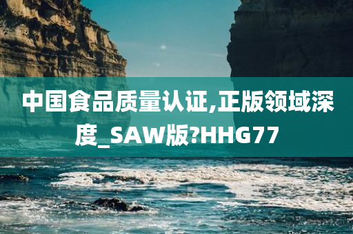 中国食品质量认证,正版领域深度_SAW版?HHG77