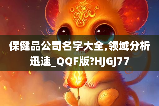 保健品公司名字大全,领域分析迅速_QQF版?HJGJ77