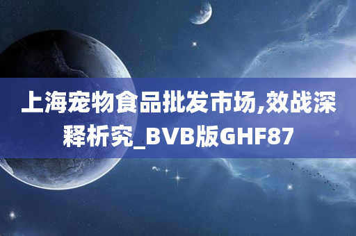 上海宠物食品批发市场,效战深释析究_BVB版GHF87